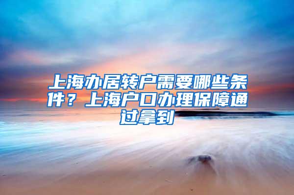 上海办居转户需要哪些条件？上海户口办理保障通过拿到