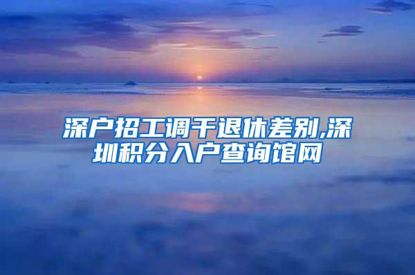 深户招工调干退休差别,深圳积分入户查询馆网