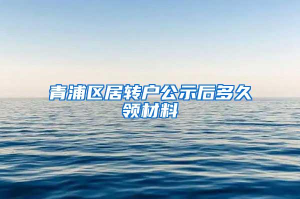 青浦区居转户公示后多久领材料