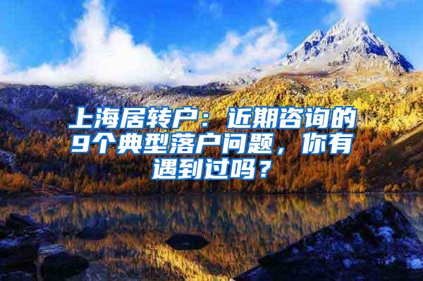 上海居转户：近期咨询的9个典型落户问题，你有遇到过吗？