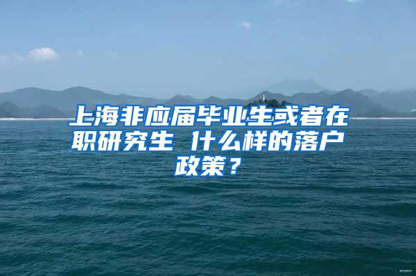 上海非应届毕业生或者在职研究生 什么样的落户政策？