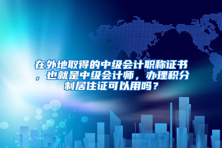 在外地取得的中级会计职称证书，也就是中级会计师，办理积分制居住证可以用吗？