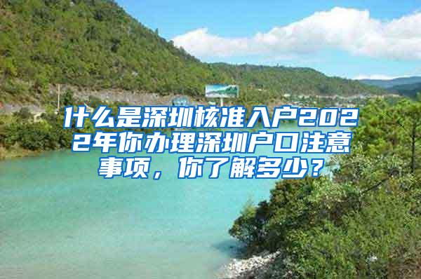 什么是深圳核准入户2022年你办理深圳户口注意事项，你了解多少？