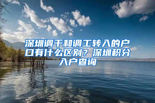 深圳调干和调工转入的户口有什么区别？深圳积分入户查询