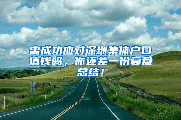 离成功应对深圳集体户口值钱吗，你还差一份复盘总结！