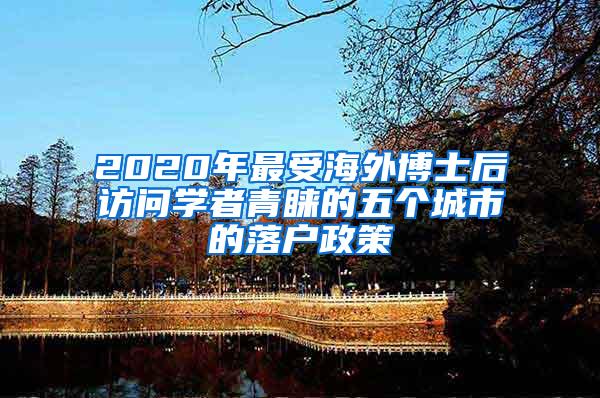 2020年最受海外博士后访问学者青睐的五个城市的落户政策