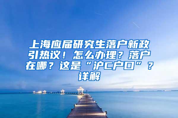 上海应届研究生落户新政引热议！怎么办理？落户在哪？这是“沪C户口”？详解