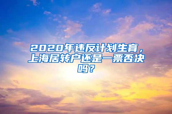 2020年违反计划生育，上海居转户还是一票否决吗？