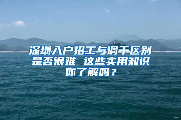 深圳入户招工与调干区别是否很难 这些实用知识你了解吗？