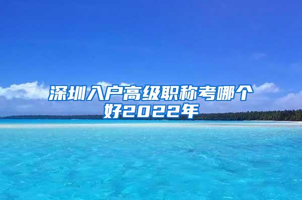 深圳入户高级职称考哪个好2022年