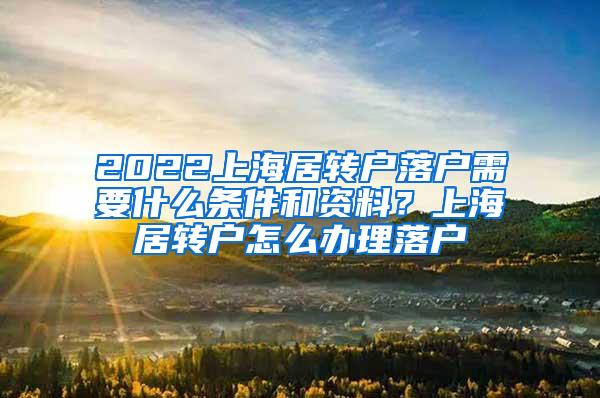 2022上海居转户落户需要什么条件和资料？上海居转户怎么办理落户