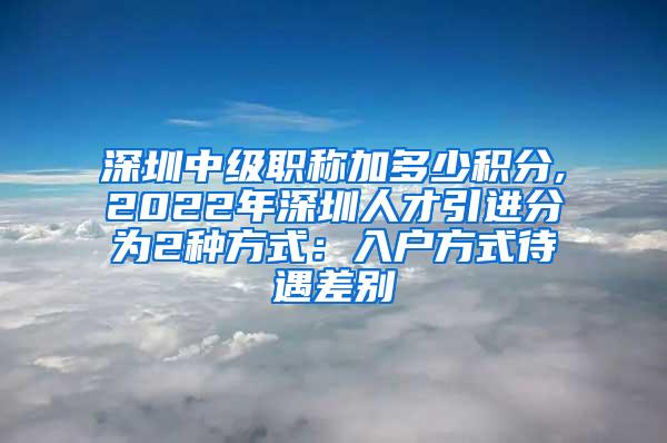 深圳中级职称加多少积分,2022年深圳人才引进分为2种方式：入户方式待遇差别