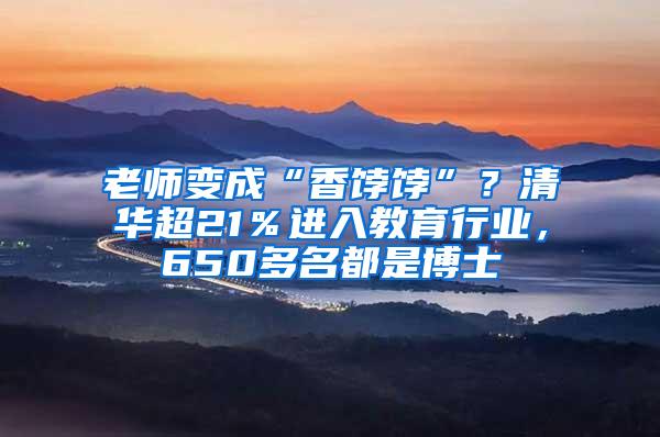 老师变成“香饽饽”？清华超21％进入教育行业，650多名都是博士