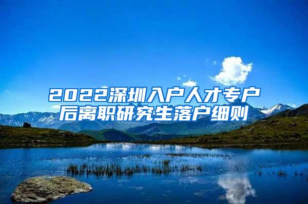 2022深圳入户人才专户后离职研究生落户细则