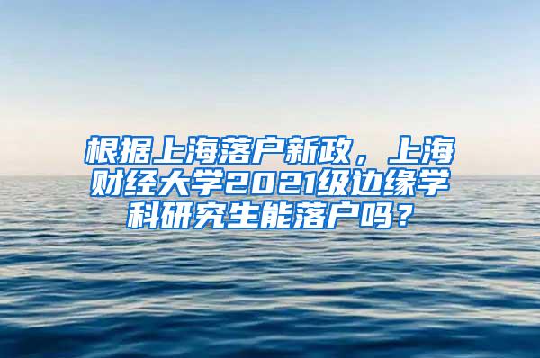 根据上海落户新政，上海财经大学2021级边缘学科研究生能落户吗？