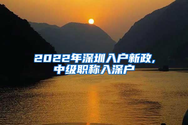 2022年深圳入户新政,中级职称入深户