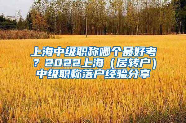 上海中级职称哪个最好考？2022上海（居转户）中级职称落户经验分享