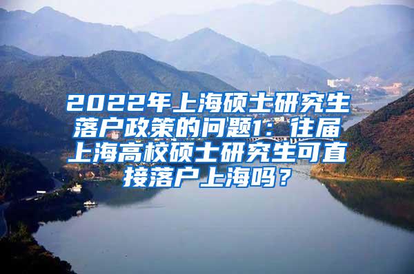 2022年上海硕士研究生落户政策的问题1：往届上海高校硕士研究生可直接落户上海吗？