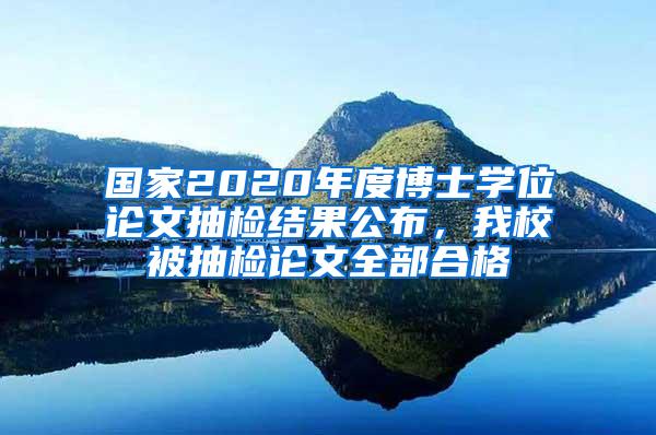 国家2020年度博士学位论文抽检结果公布，我校被抽检论文全部合格