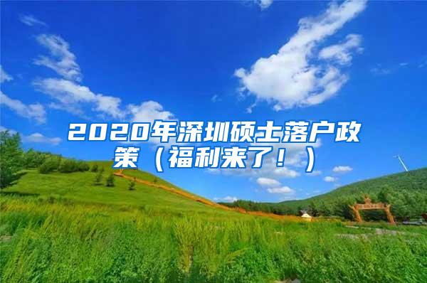 2020年深圳硕士落户政策（福利来了！）