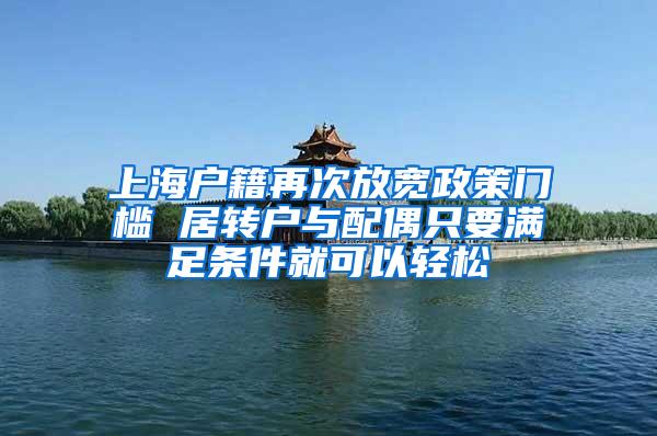 上海户籍再次放宽政策门槛 居转户与配偶只要满足条件就可以轻松