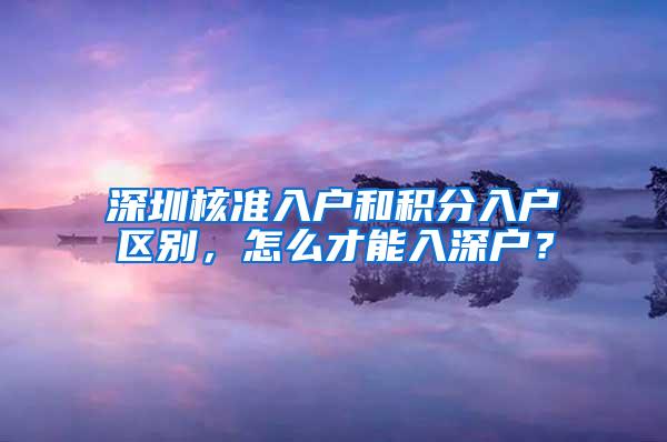 深圳核准入户和积分入户区别，怎么才能入深户？