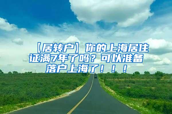 【居转户】你的上海居住证满7年了吗？可以准备落户上海了！！！