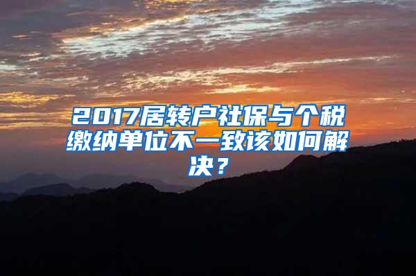 2017居转户社保与个税缴纳单位不一致该如何解决？