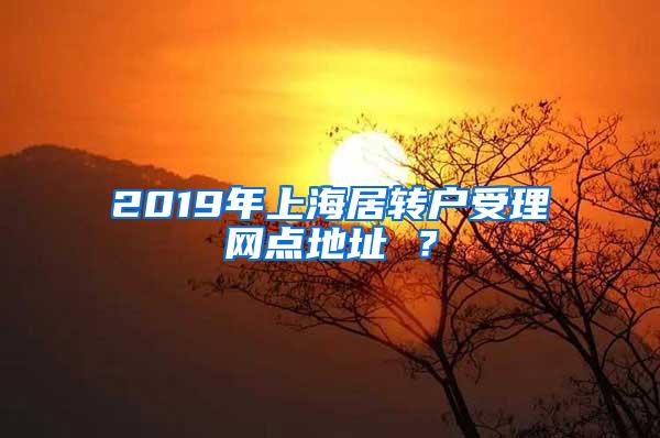 2019年上海居转户受理网点地址 ？