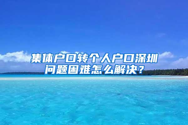 集体户口转个人户口深圳问题困难怎么解决？