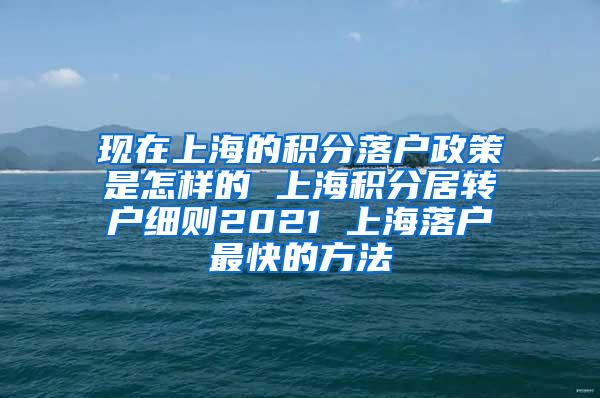 现在上海的积分落户政策是怎样的 上海积分居转户细则2021 上海落户最快的方法