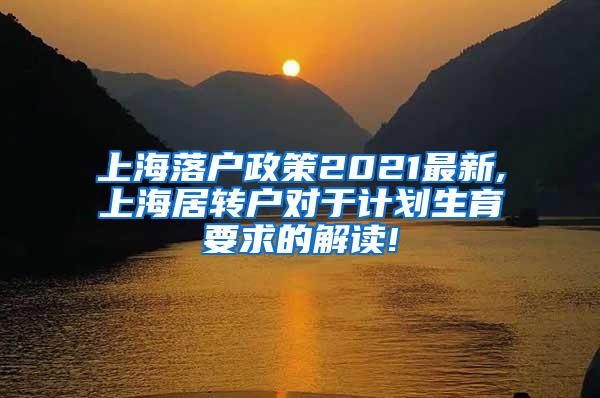 上海落户政策2021最新,上海居转户对于计划生育要求的解读!