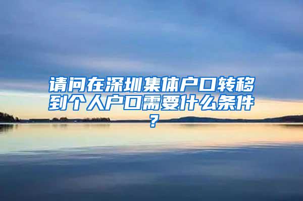 请问在深圳集体户口转移到个人户口需要什么条件？