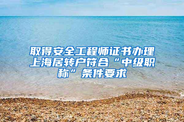 取得安全工程师证书办理上海居转户符合“中级职称”条件要求