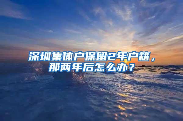 深圳集体户保留2年户籍，那两年后怎么办？