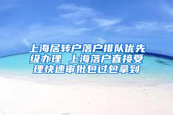 上海居转户落户排队优先级办理 上海落户直接受理快速审批包过包拿到