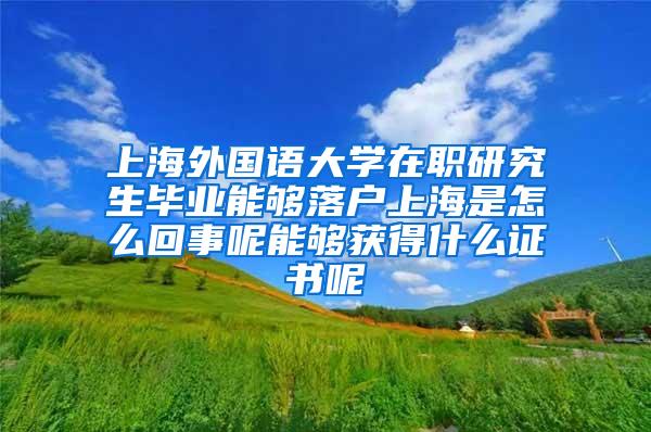 上海外国语大学在职研究生毕业能够落户上海是怎么回事呢能够获得什么证书呢