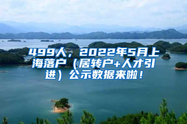 499人，2022年5月上海落户（居转户+人才引进）公示数据来啦！