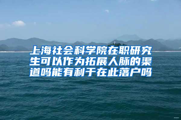 上海社会科学院在职研究生可以作为拓展人脉的渠道吗能有利于在此落户吗