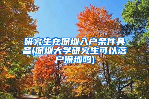 研究生在深圳入户条件具备(深圳大学研究生可以落户深圳吗)