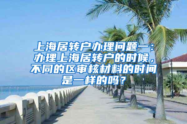 上海居转户办理问题一：办理上海居转户的时候，不同的区审核材料的时间是一样的吗？