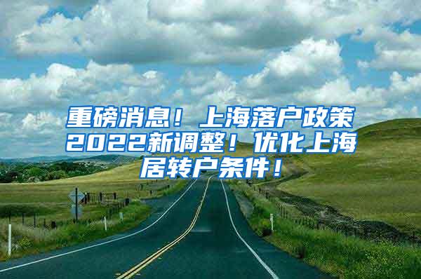 重磅消息！上海落户政策2022新调整！优化上海居转户条件！