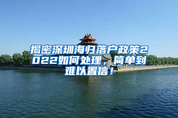 揭密深圳海归落户政策2022如何处理，简单到难以置信！