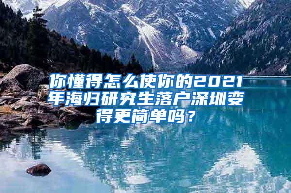 你懂得怎么使你的2021年海归研究生落户深圳变得更简单吗？