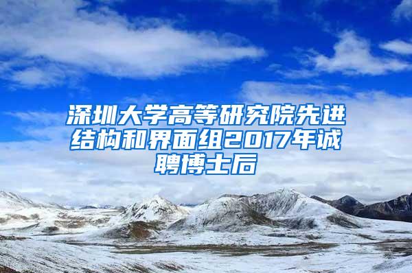 深圳大学高等研究院先进结构和界面组2017年诚聘博士后