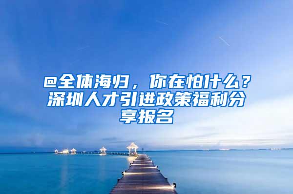 @全体海归，你在怕什么？深圳人才引进政策福利分享报名