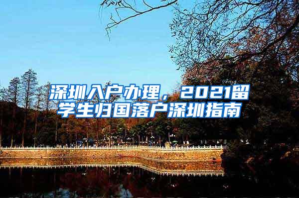 深圳入户办理，2021留学生归国落户深圳指南