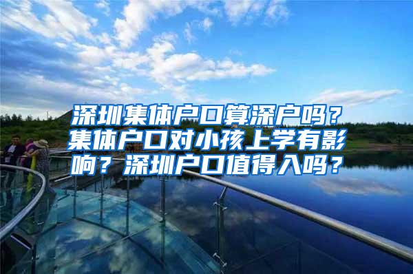 深圳集体户口算深户吗？集体户口对小孩上学有影响？深圳户口值得入吗？