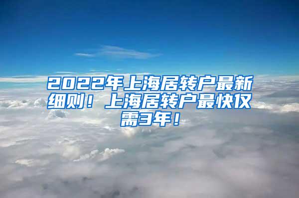 2022年上海居转户最新细则！上海居转户最快仅需3年！