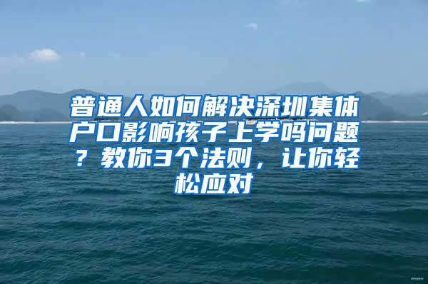 普通人如何解决深圳集体户口影响孩子上学吗问题？教你3个法则，让你轻松应对